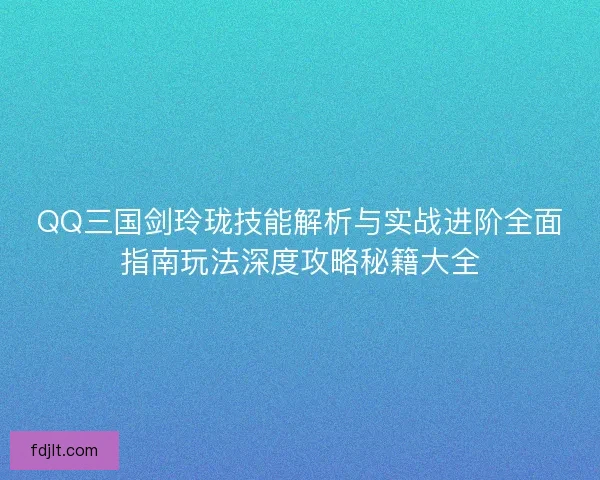 QQ三国剑玲珑技能解析与实战进阶全面指南玩法深度攻略秘籍大全