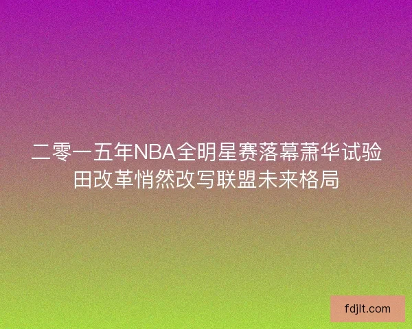 二零一五年NBA全明星赛落幕萧华试验田改革悄然改写联盟未来格局