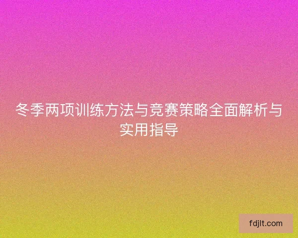 冬季两项训练方法与竞赛策略全面解析与实用指导