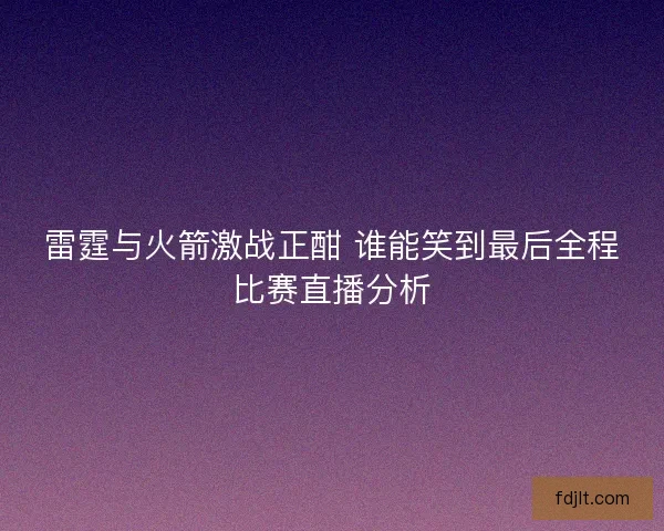 雷霆与火箭激战正酣 谁能笑到最后全程比赛直播分析