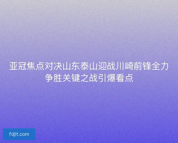 亚冠焦点对决山东泰山迎战川崎前锋全力争胜关键之战引爆看点