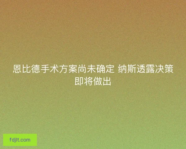 恩比德手术方案尚未确定 纳斯透露决策即将做出