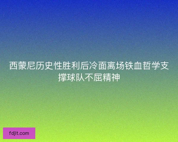 西蒙尼历史性胜利后冷面离场铁血哲学支撑球队不屈精神
