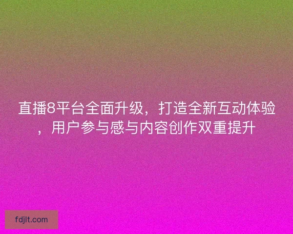 直播8平台全面升级，打造全新互动体验，用户参与感与内容创作双重提升