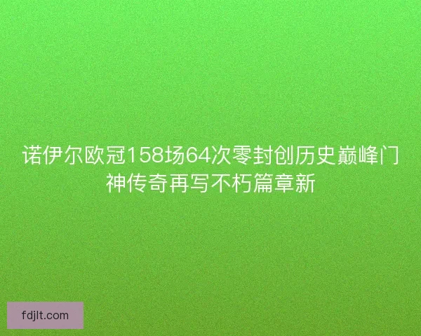 诺伊尔欧冠158场64次零封创历史巅峰门神传奇再写不朽篇章新