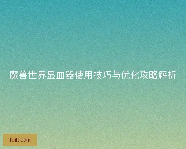魔兽世界显血器使用技巧与优化攻略解析