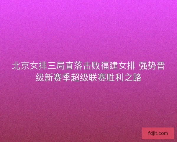 北京女排三局直落击败福建女排 强势晋级新赛季超级联赛胜利之路