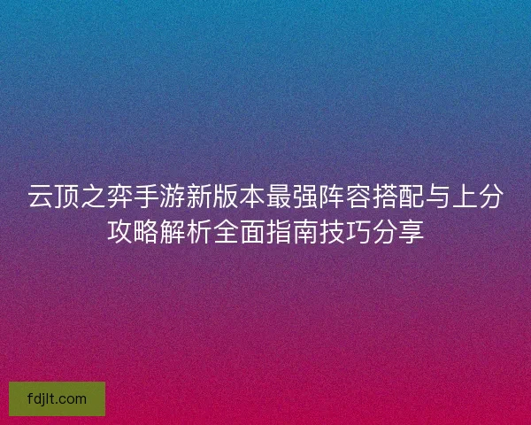 云顶之弈手游新版本最强阵容搭配与上分攻略解析全面指南技巧分享