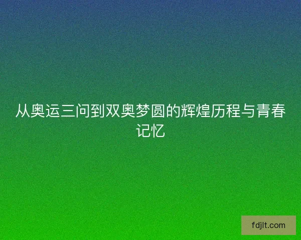从奥运三问到双奥梦圆的辉煌历程与青春记忆