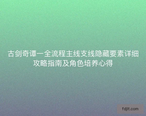 古剑奇谭一全流程主线支线隐藏要素详细攻略指南及角色培养心得