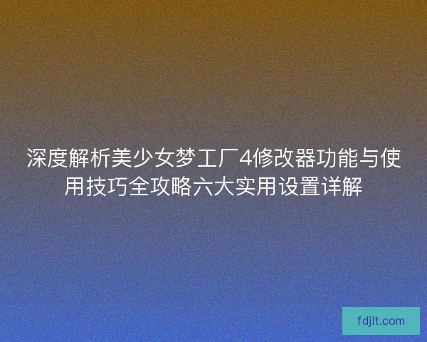 深度解析美少女梦工厂4修改器功能与使用技巧全攻略六大实用设置详解