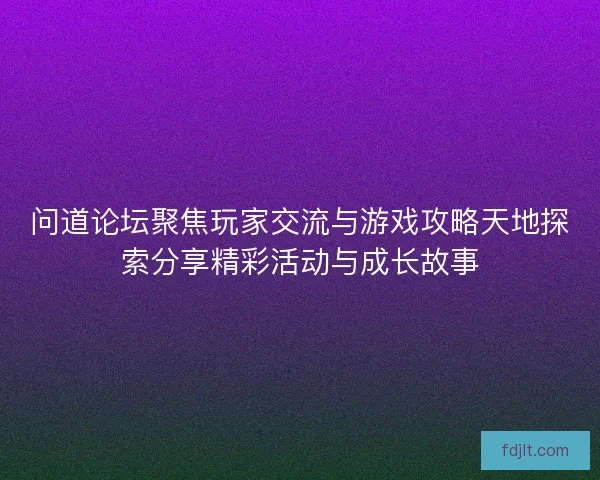 问道论坛聚焦玩家交流与游戏攻略天地探索分享精彩活动与成长故事