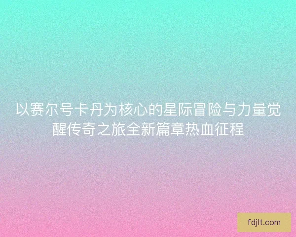 以赛尔号卡丹为核心的星际冒险与力量觉醒传奇之旅全新篇章热血征程