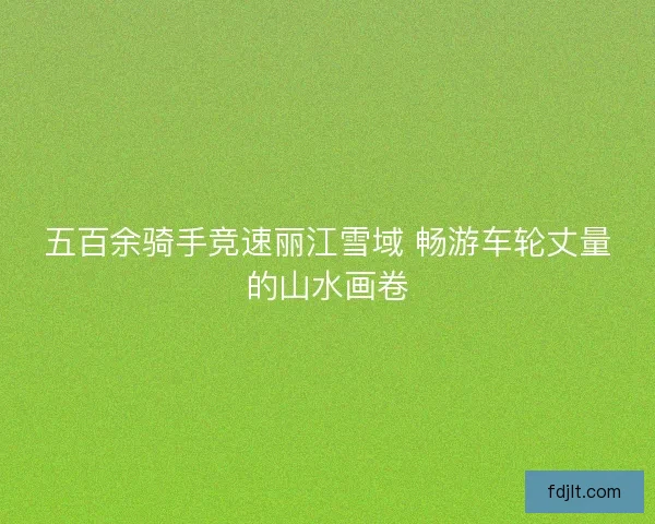五百余骑手竞速丽江雪域 畅游车轮丈量的山水画卷