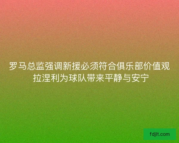 罗马总监强调新援必须符合俱乐部价值观 拉涅利为球队带来平静与安宁